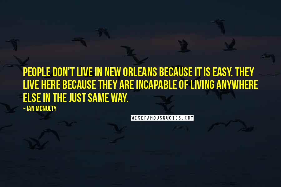 Ian McNulty Quotes: People don't live in New Orleans because it is easy. They live here because they are incapable of living anywhere else in the just same way.