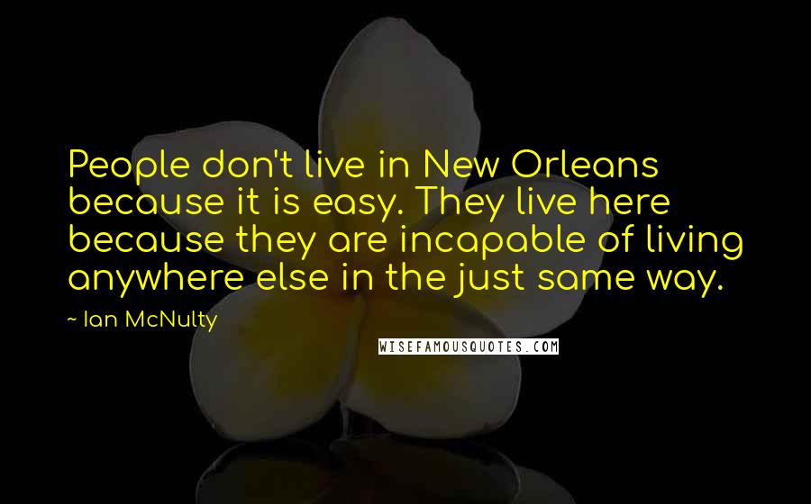 Ian McNulty Quotes: People don't live in New Orleans because it is easy. They live here because they are incapable of living anywhere else in the just same way.