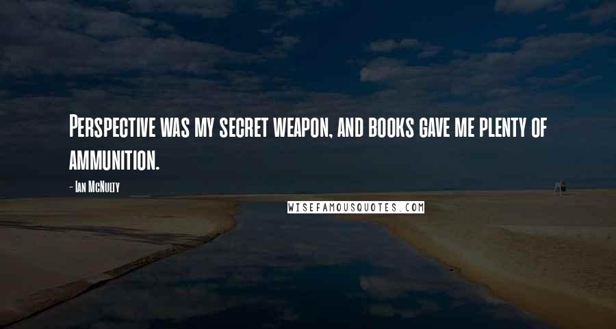 Ian McNulty Quotes: Perspective was my secret weapon, and books gave me plenty of ammunition.