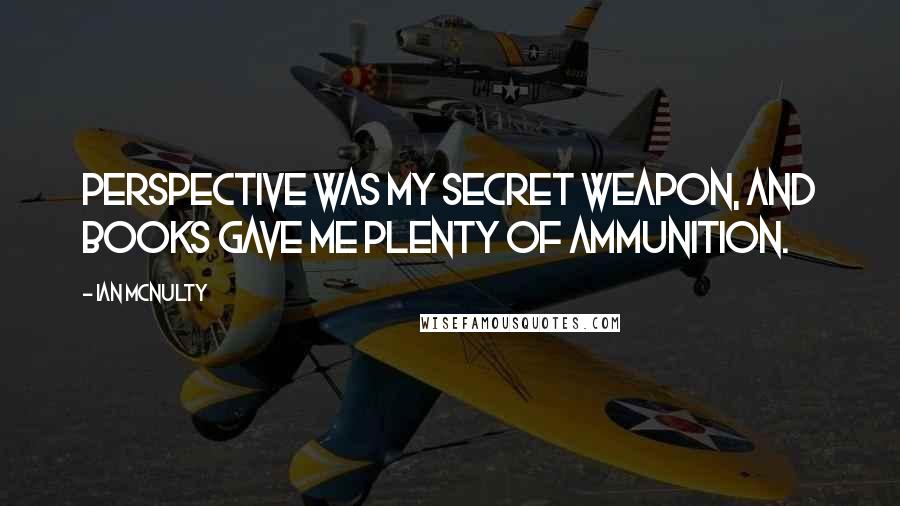 Ian McNulty Quotes: Perspective was my secret weapon, and books gave me plenty of ammunition.