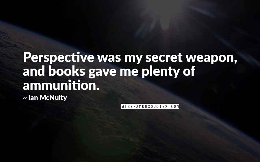 Ian McNulty Quotes: Perspective was my secret weapon, and books gave me plenty of ammunition.