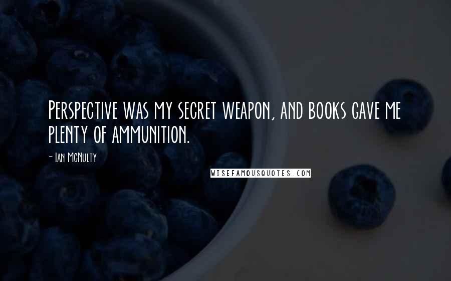 Ian McNulty Quotes: Perspective was my secret weapon, and books gave me plenty of ammunition.