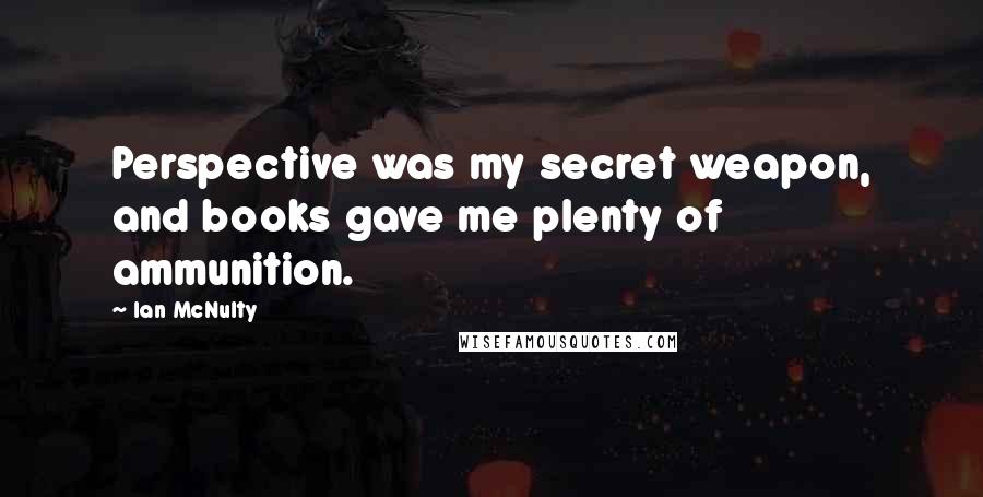 Ian McNulty Quotes: Perspective was my secret weapon, and books gave me plenty of ammunition.