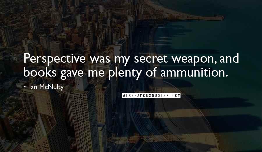 Ian McNulty Quotes: Perspective was my secret weapon, and books gave me plenty of ammunition.