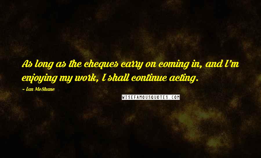 Ian McShane Quotes: As long as the cheques carry on coming in, and I'm enjoying my work, I shall continue acting.