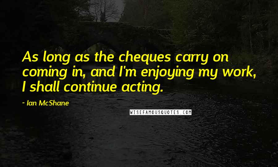 Ian McShane Quotes: As long as the cheques carry on coming in, and I'm enjoying my work, I shall continue acting.