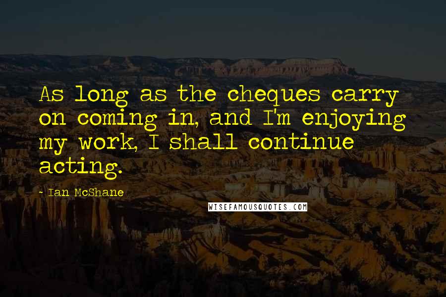 Ian McShane Quotes: As long as the cheques carry on coming in, and I'm enjoying my work, I shall continue acting.
