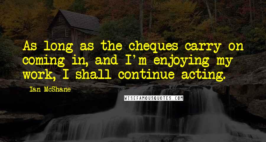 Ian McShane Quotes: As long as the cheques carry on coming in, and I'm enjoying my work, I shall continue acting.