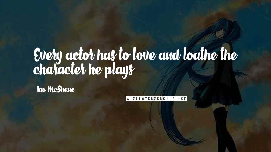Ian McShane Quotes: Every actor has to love and loathe the character he plays.