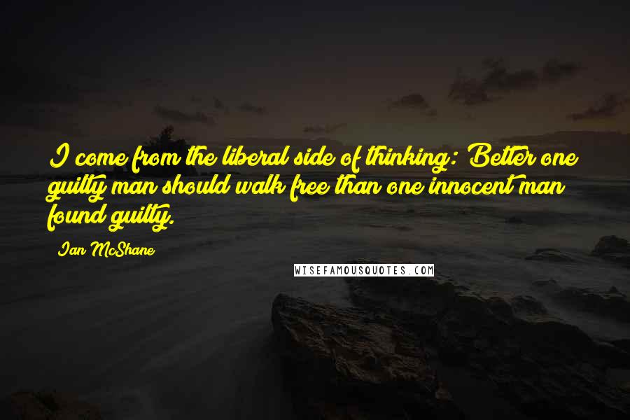 Ian McShane Quotes: I come from the liberal side of thinking: Better one guilty man should walk free than one innocent man found guilty.