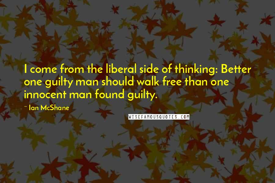 Ian McShane Quotes: I come from the liberal side of thinking: Better one guilty man should walk free than one innocent man found guilty.
