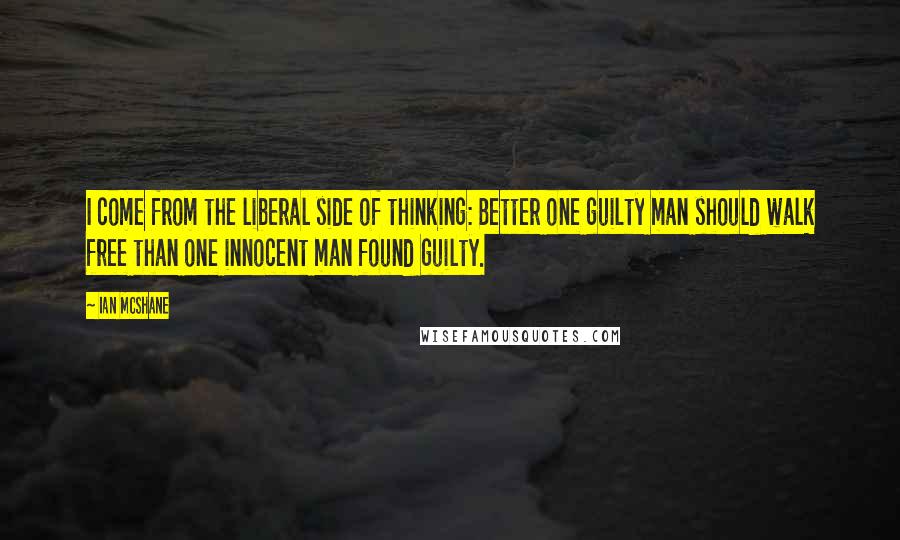 Ian McShane Quotes: I come from the liberal side of thinking: Better one guilty man should walk free than one innocent man found guilty.