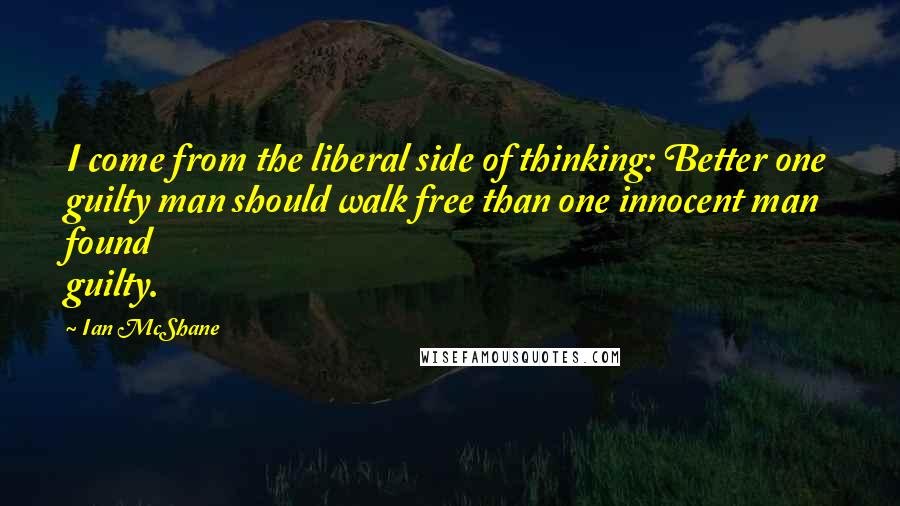 Ian McShane Quotes: I come from the liberal side of thinking: Better one guilty man should walk free than one innocent man found guilty.