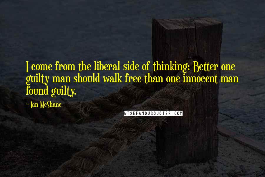 Ian McShane Quotes: I come from the liberal side of thinking: Better one guilty man should walk free than one innocent man found guilty.