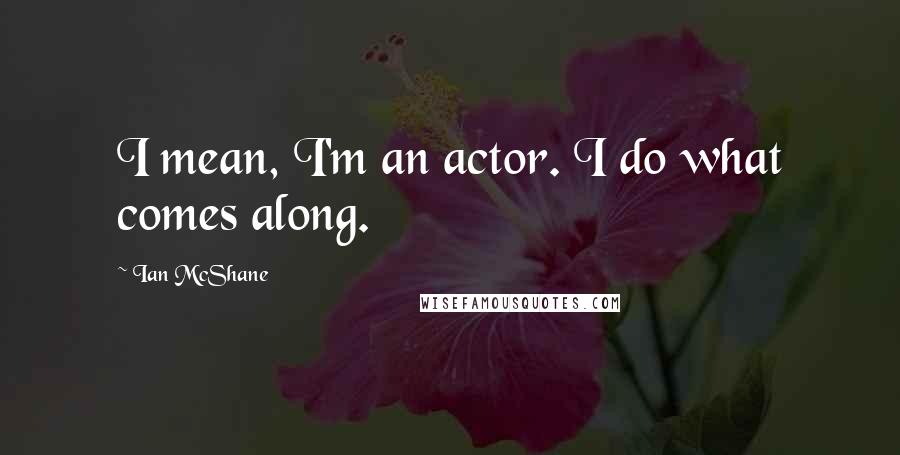 Ian McShane Quotes: I mean, I'm an actor. I do what comes along.