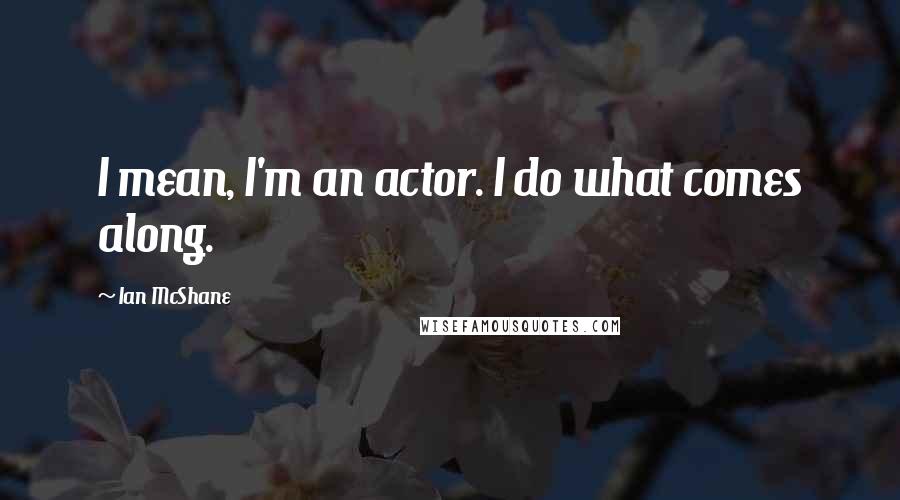 Ian McShane Quotes: I mean, I'm an actor. I do what comes along.