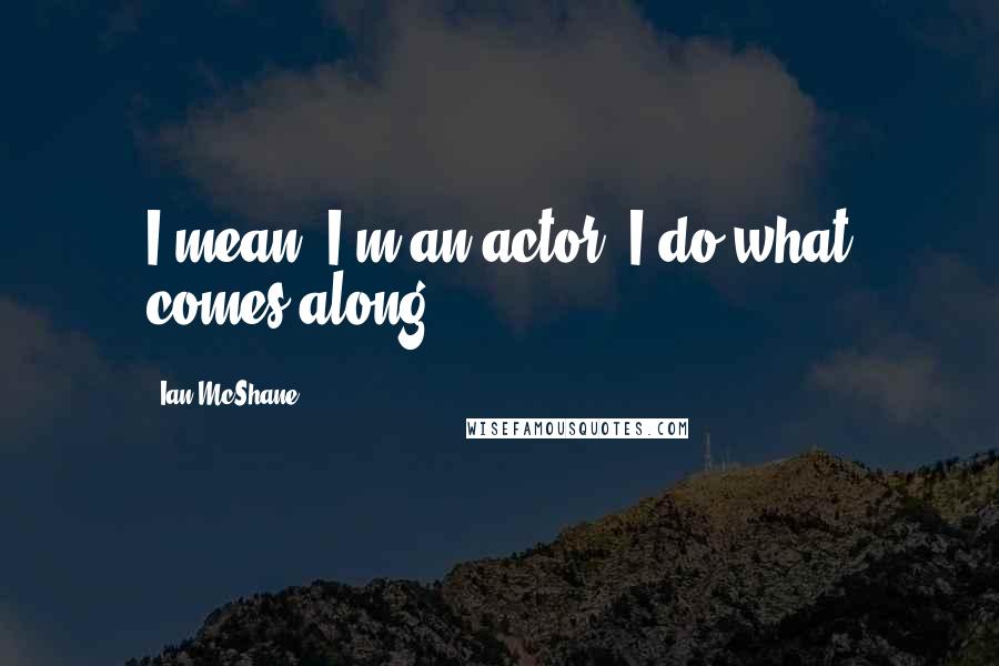 Ian McShane Quotes: I mean, I'm an actor. I do what comes along.