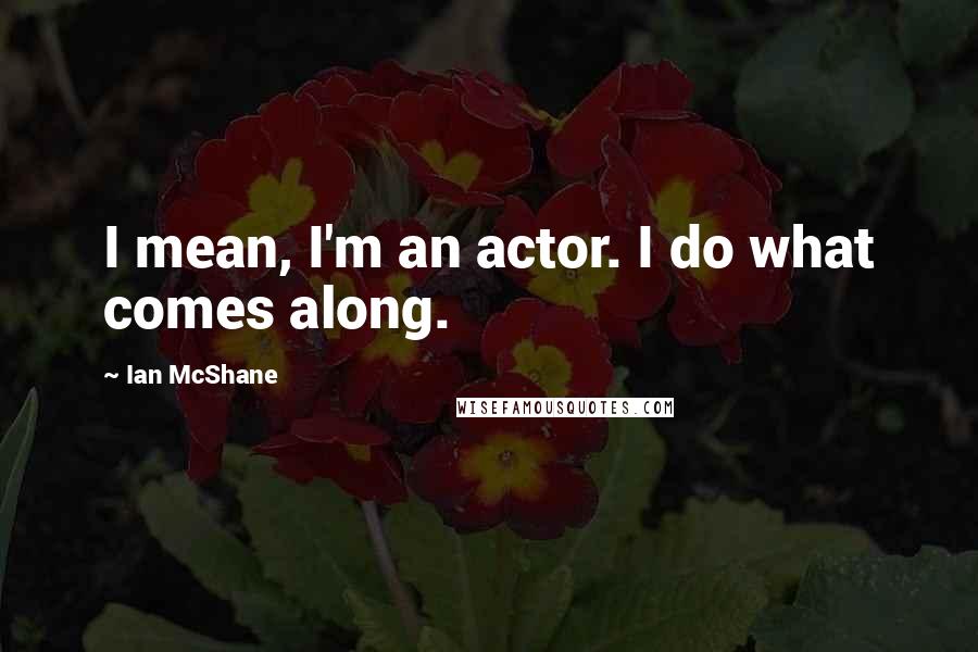 Ian McShane Quotes: I mean, I'm an actor. I do what comes along.