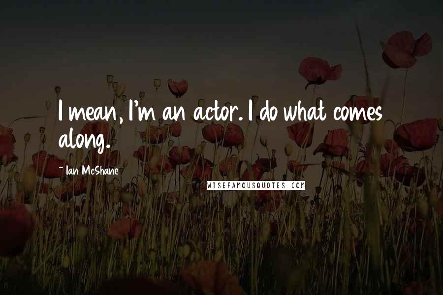 Ian McShane Quotes: I mean, I'm an actor. I do what comes along.