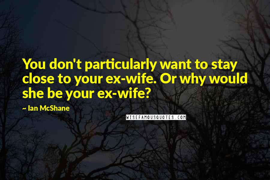 Ian McShane Quotes: You don't particularly want to stay close to your ex-wife. Or why would she be your ex-wife?