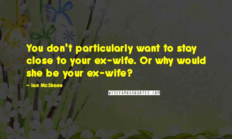 Ian McShane Quotes: You don't particularly want to stay close to your ex-wife. Or why would she be your ex-wife?