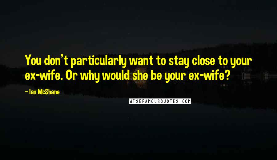 Ian McShane Quotes: You don't particularly want to stay close to your ex-wife. Or why would she be your ex-wife?