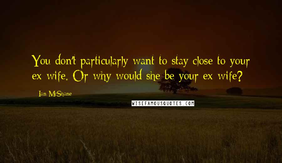 Ian McShane Quotes: You don't particularly want to stay close to your ex-wife. Or why would she be your ex-wife?