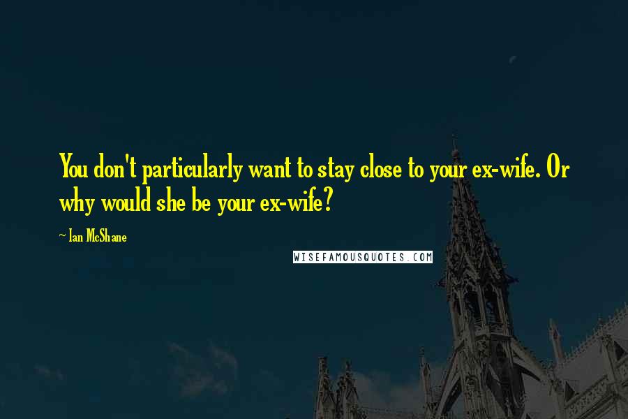 Ian McShane Quotes: You don't particularly want to stay close to your ex-wife. Or why would she be your ex-wife?