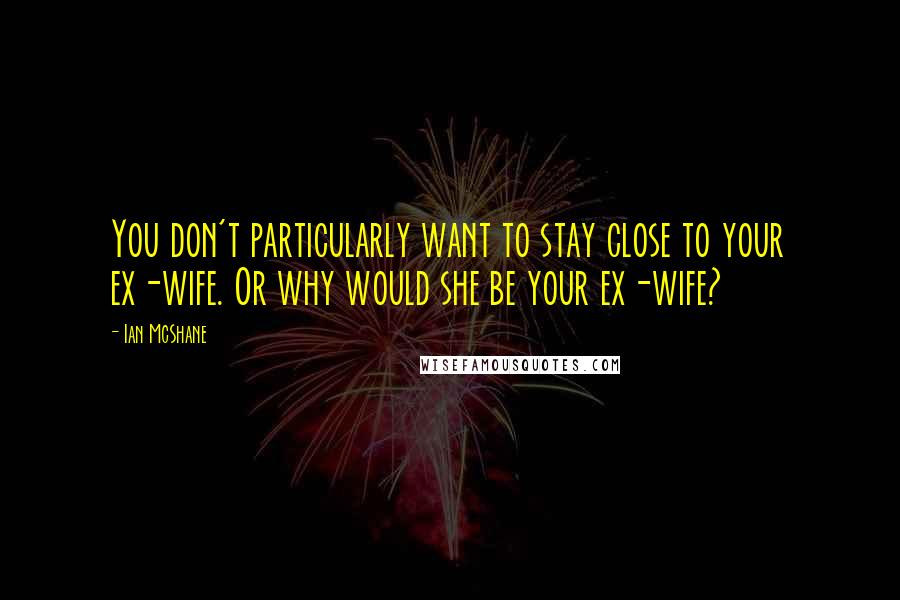 Ian McShane Quotes: You don't particularly want to stay close to your ex-wife. Or why would she be your ex-wife?