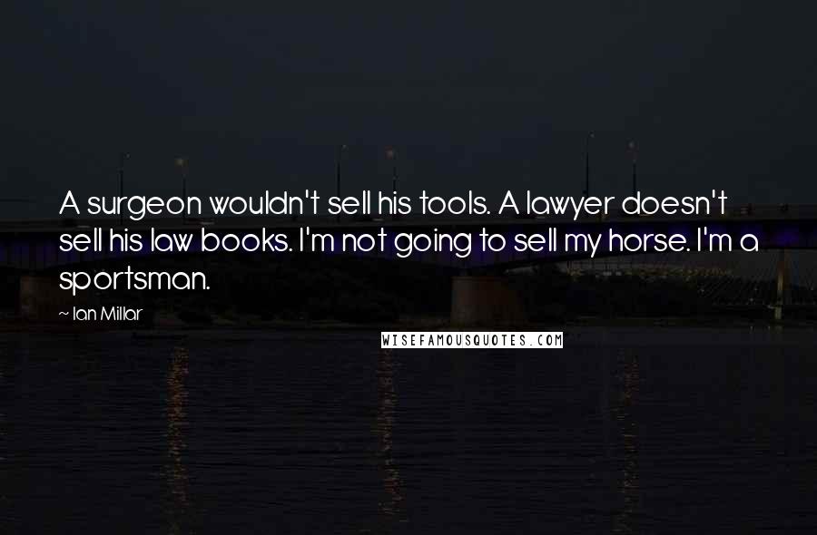 Ian Millar Quotes: A surgeon wouldn't sell his tools. A lawyer doesn't sell his law books. I'm not going to sell my horse. I'm a sportsman.
