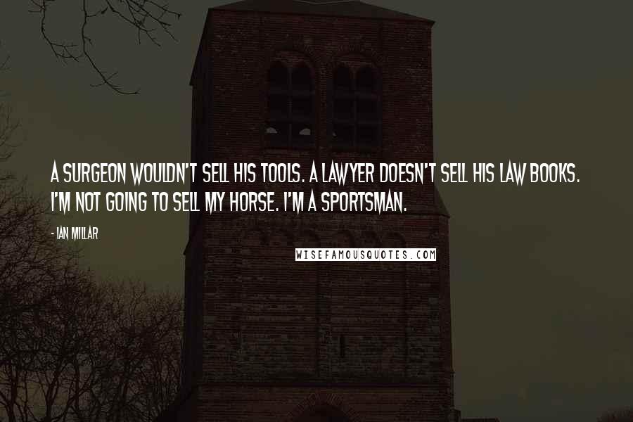 Ian Millar Quotes: A surgeon wouldn't sell his tools. A lawyer doesn't sell his law books. I'm not going to sell my horse. I'm a sportsman.