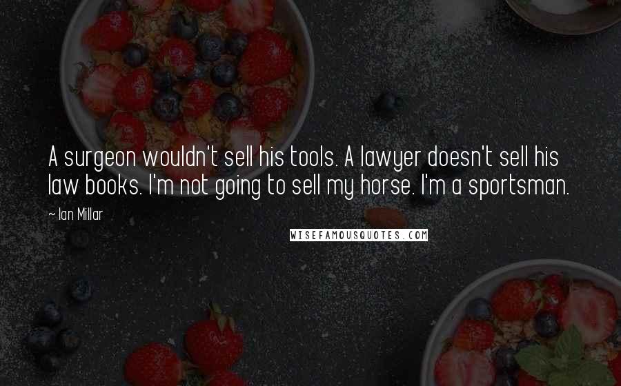 Ian Millar Quotes: A surgeon wouldn't sell his tools. A lawyer doesn't sell his law books. I'm not going to sell my horse. I'm a sportsman.