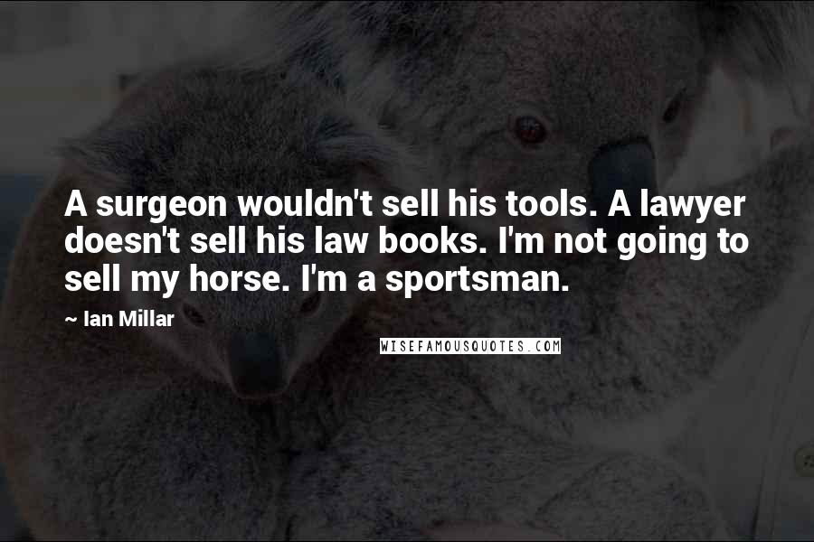 Ian Millar Quotes: A surgeon wouldn't sell his tools. A lawyer doesn't sell his law books. I'm not going to sell my horse. I'm a sportsman.