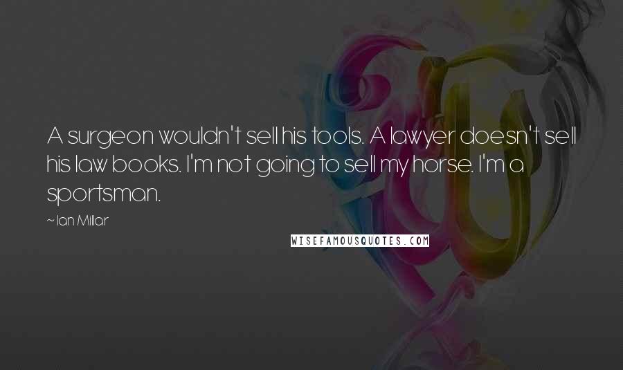 Ian Millar Quotes: A surgeon wouldn't sell his tools. A lawyer doesn't sell his law books. I'm not going to sell my horse. I'm a sportsman.