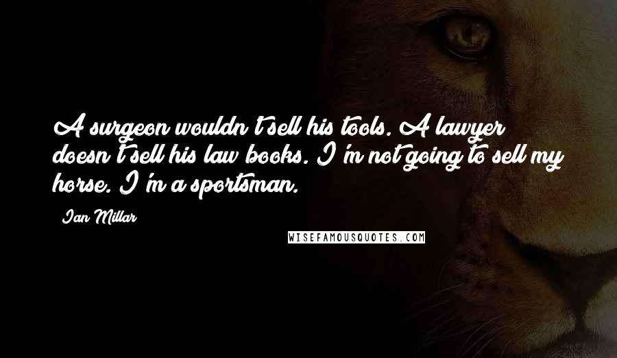 Ian Millar Quotes: A surgeon wouldn't sell his tools. A lawyer doesn't sell his law books. I'm not going to sell my horse. I'm a sportsman.