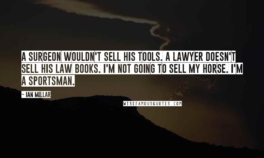Ian Millar Quotes: A surgeon wouldn't sell his tools. A lawyer doesn't sell his law books. I'm not going to sell my horse. I'm a sportsman.