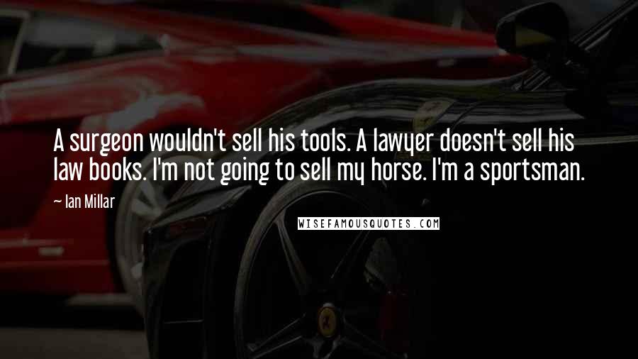Ian Millar Quotes: A surgeon wouldn't sell his tools. A lawyer doesn't sell his law books. I'm not going to sell my horse. I'm a sportsman.