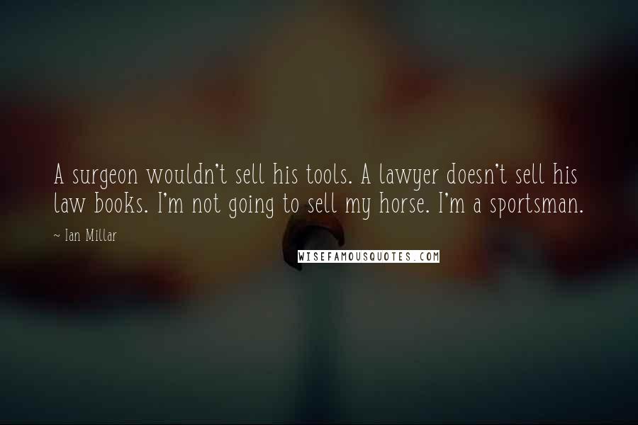 Ian Millar Quotes: A surgeon wouldn't sell his tools. A lawyer doesn't sell his law books. I'm not going to sell my horse. I'm a sportsman.