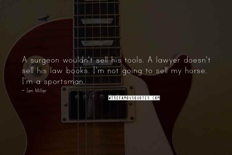 Ian Millar Quotes: A surgeon wouldn't sell his tools. A lawyer doesn't sell his law books. I'm not going to sell my horse. I'm a sportsman.