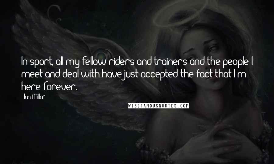 Ian Millar Quotes: In sport, all my fellow riders and trainers and the people I meet and deal with have just accepted the fact that I'm here forever.
