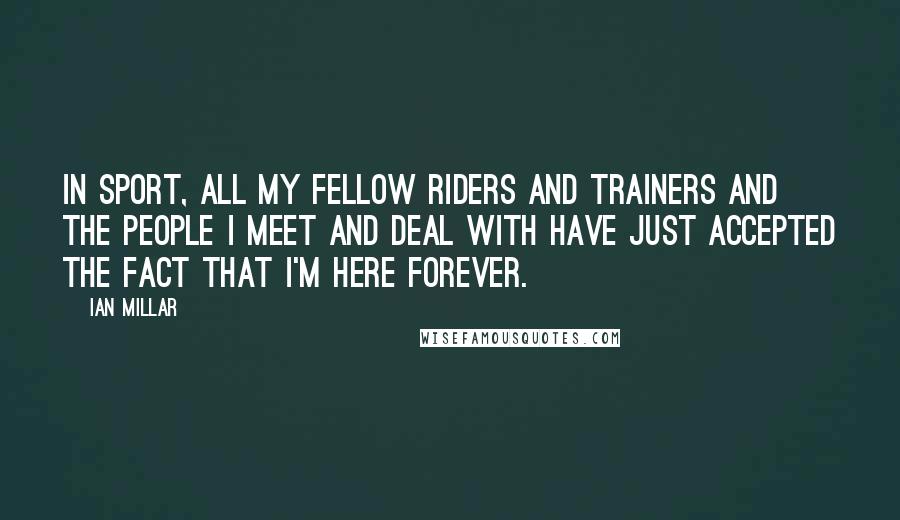Ian Millar Quotes: In sport, all my fellow riders and trainers and the people I meet and deal with have just accepted the fact that I'm here forever.