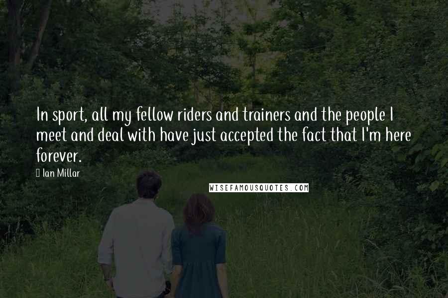 Ian Millar Quotes: In sport, all my fellow riders and trainers and the people I meet and deal with have just accepted the fact that I'm here forever.