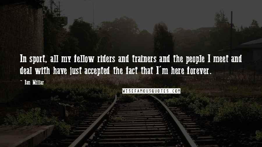 Ian Millar Quotes: In sport, all my fellow riders and trainers and the people I meet and deal with have just accepted the fact that I'm here forever.