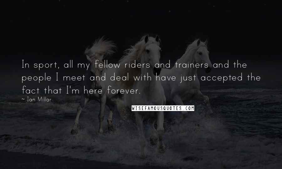Ian Millar Quotes: In sport, all my fellow riders and trainers and the people I meet and deal with have just accepted the fact that I'm here forever.