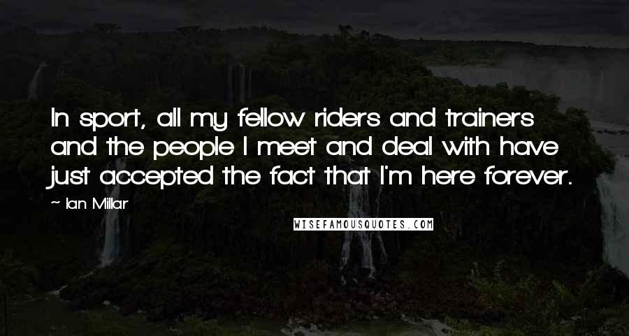 Ian Millar Quotes: In sport, all my fellow riders and trainers and the people I meet and deal with have just accepted the fact that I'm here forever.