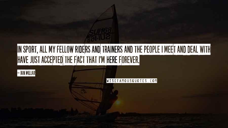 Ian Millar Quotes: In sport, all my fellow riders and trainers and the people I meet and deal with have just accepted the fact that I'm here forever.