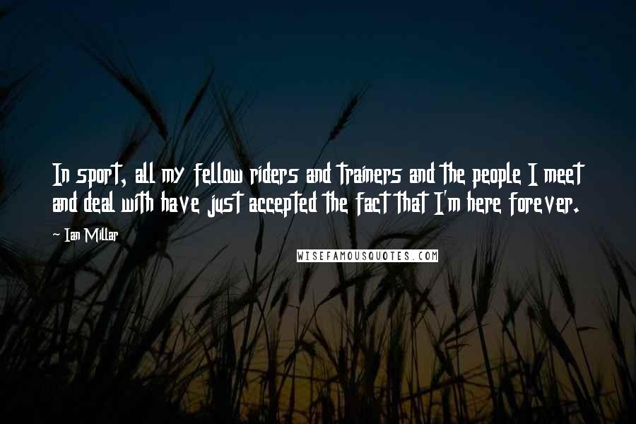 Ian Millar Quotes: In sport, all my fellow riders and trainers and the people I meet and deal with have just accepted the fact that I'm here forever.