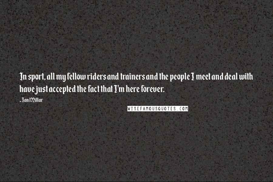 Ian Millar Quotes: In sport, all my fellow riders and trainers and the people I meet and deal with have just accepted the fact that I'm here forever.