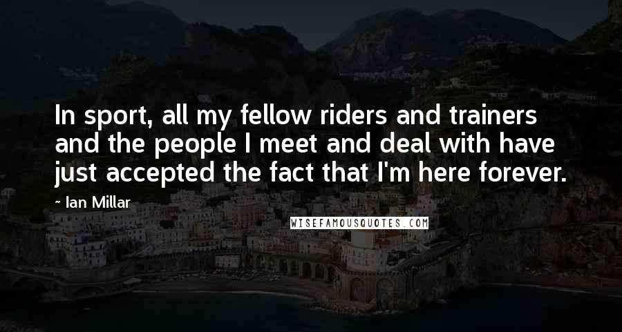 Ian Millar Quotes: In sport, all my fellow riders and trainers and the people I meet and deal with have just accepted the fact that I'm here forever.