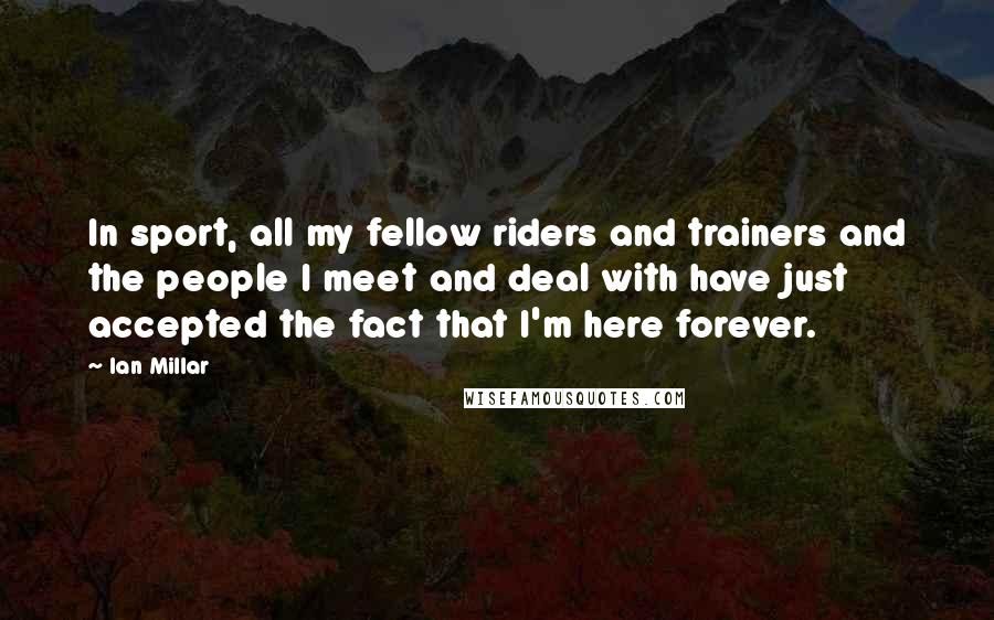 Ian Millar Quotes: In sport, all my fellow riders and trainers and the people I meet and deal with have just accepted the fact that I'm here forever.